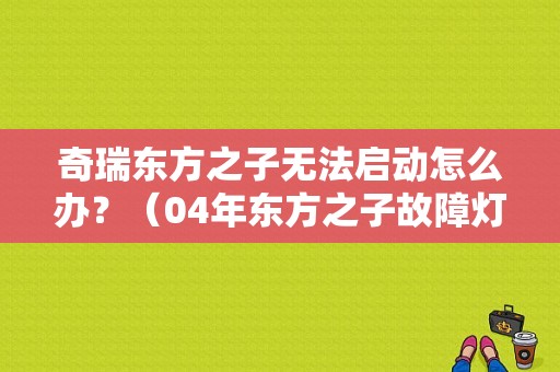 奇瑞东方之子无法启动怎么办？（04年东方之子故障灯）-图1