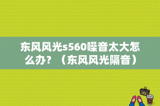 东风风光s560噪音太大怎么办？（东风风光隔音）-图1