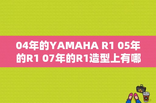 04年的YAMAHA R1 05年的R1 07年的R1造型上有哪些区别？（05R1故障码）