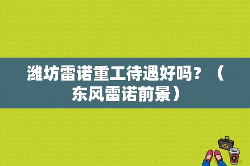 潍坊雷诺重工待遇好吗？（东风雷诺前景）-图1