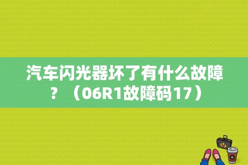 汽车闪光器坏了有什么故障？（06R1故障码17）-图1