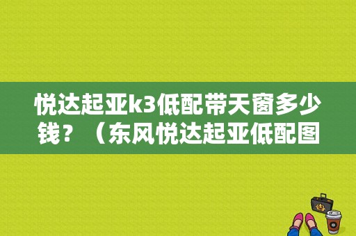 悦达起亚k3低配带天窗多少钱？（东风悦达起亚低配图片）-图1