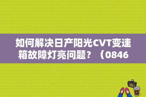 如何解决日产阳光CVT变速箱故障灯亮问题？（0846故障）-图1