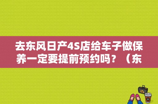 去东风日产4S店给车子做保养一定要提前预约吗？（东风日产售后服务流程）-图1