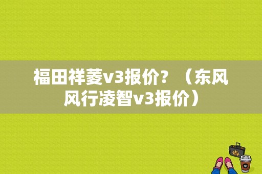 福田祥菱v3报价？（东风风行凌智v3报价）-图1