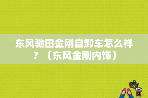 东风驰田金刚自卸车怎么样？（东风金刚内饰）-图1