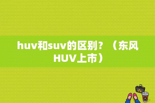 huv和suv的区别？（东风HUV上市）-图1