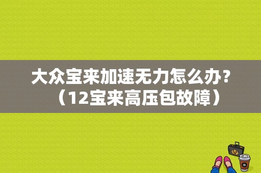 大众宝来加速无力怎么办？（12宝来高压包故障）-图1