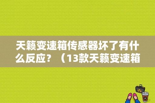 天籁变速箱传感器坏了有什么反应？（13款天籁变速箱故障）-图1