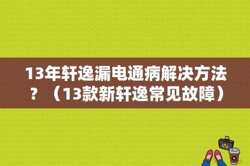 13年轩逸漏电通病解决方法？（13款新轩逸常见故障）-图1