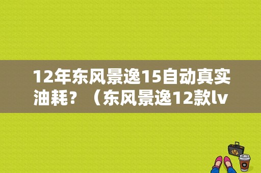 12年东风景逸15自动真实油耗？（东风景逸12款lv）-图1