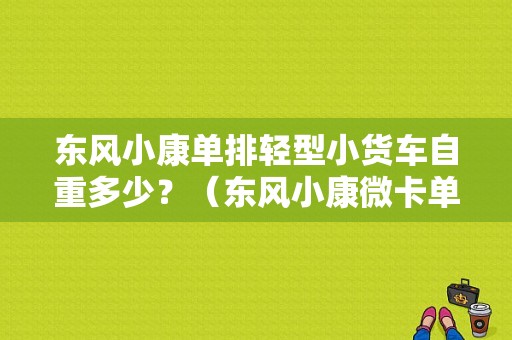 东风小康单排轻型小货车自重多少？（东风小康微卡单排）-图1