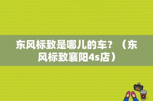 东风标致是哪儿的车？（东风标致襄阳4s店）-图1