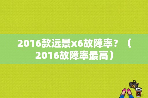 2016款远景x6故障率？（2016故障率最高）-图1