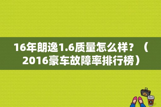 16年朗逸1.6质量怎么样？（2016豪车故障率排行榜）-图1