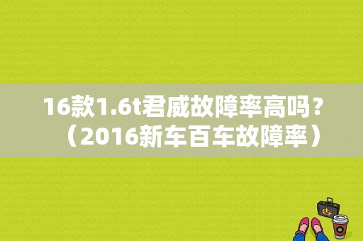 16款1.6t君威故障率高吗？（2016新车百车故障率）-图1