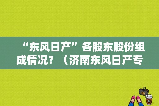 “东风日产”各股东股份组成情况？（济南东风日产专卖）-图1