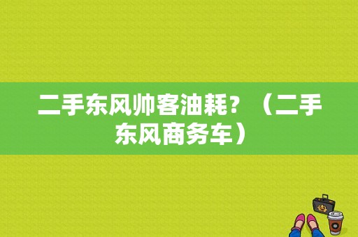 二手东风帅客油耗？（二手东风商务车）-图1