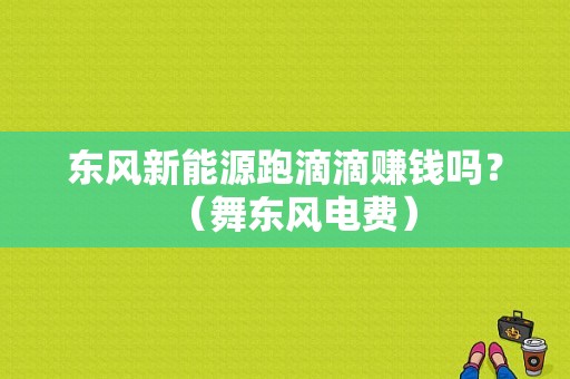 东风新能源跑滴滴赚钱吗？（舞东风电费）-图1