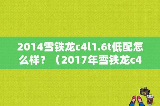 2014雪铁龙c4l1.6t低配怎么样？（2017年雪铁龙c4l故障率）-图1
