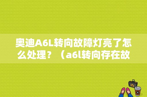 奥迪A6L转向故障灯亮了怎么处理？（a6l转向存在故障赔偿）-图1