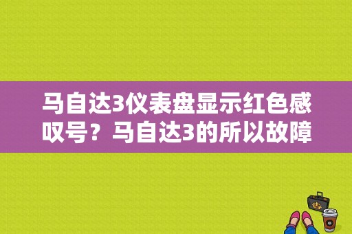 马自达3仪表盘显示红色感叹号？马自达3的所以故障灯-图1