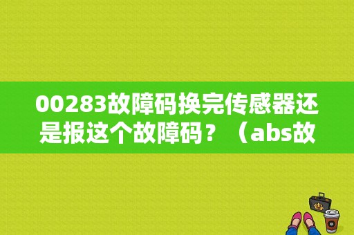 00283故障码换完传感器还是报这个故障码？（abs故障码00283）-图1
