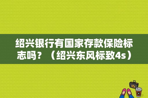 绍兴银行有国家存款保险标志吗？（绍兴东风标致4s）-图1