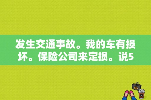 发生交通事故。我的车有损坏。保险公司来定损。说5000……但我不确定维修费会不会超5000？发生故障机动车不得超过