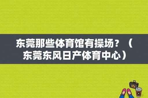 东莞那些体育馆有操场？（东莞东风日产体育中心）-图1