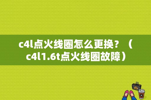c4l点火线圈怎么更换？（c4l1.6t点火线圈故障）-图1