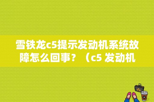 雪铁龙c5提示发动机系统故障怎么回事？（c5 发动机故障）-图1