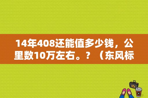 14年408还能值多少钱，公里数10万左右。？（东风标致自豪）-图2