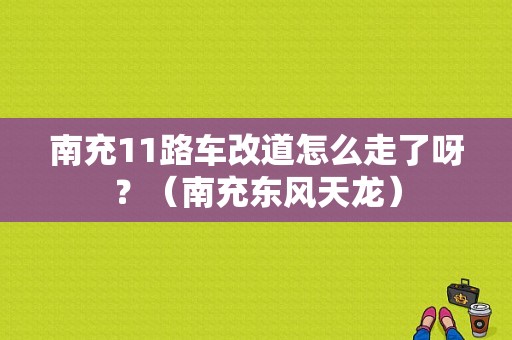 南充11路车改道怎么走了呀？（南充东风天龙）-图1