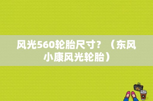 风光560轮胎尺寸？（东风小康风光轮胎）-图1