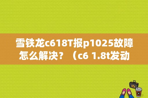 雪铁龙c618T报p1025故障怎么解决？（c6 1.8t发动机故障）-图1