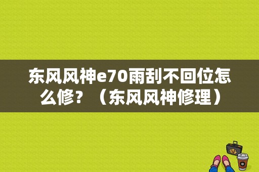 东风风神e70雨刮不回位怎么修？（东风风神修理）-图1