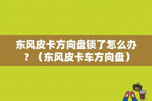东风皮卡方向盘锁了怎么办？（东风皮卡车方向盘）-图1