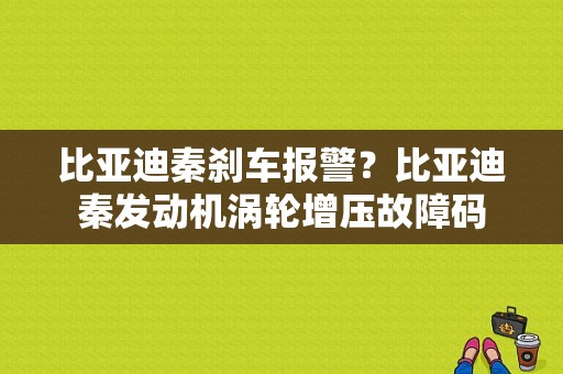 比亚迪秦刹车报警？比亚迪秦发动机涡轮增压故障码-图1