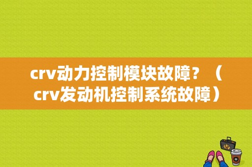 crv动力控制模块故障？（crv发动机控制系统故障）-图1