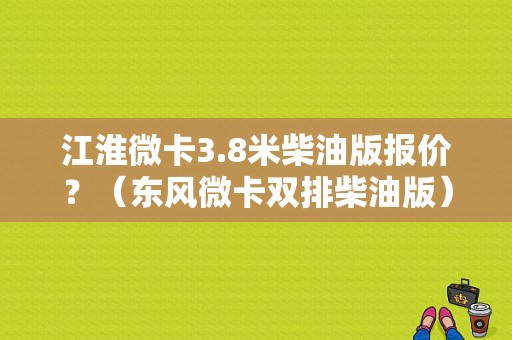 江淮微卡3.8米柴油版报价？（东风微卡双排柴油版）-图1
