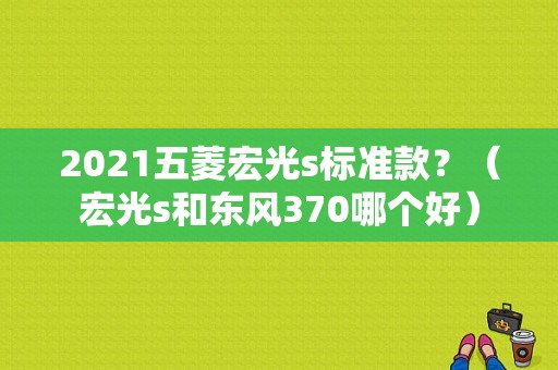 2021五菱宏光s标准款？（宏光s和东风370哪个好）