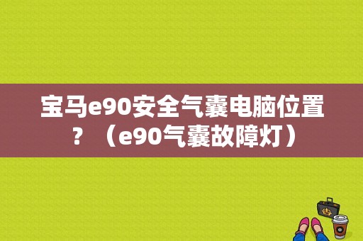 宝马e90安全气囊电脑位置？（e90气囊故障灯）-图1