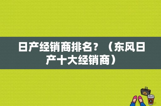 日产经销商排名？（东风日产十大经销商）-图1