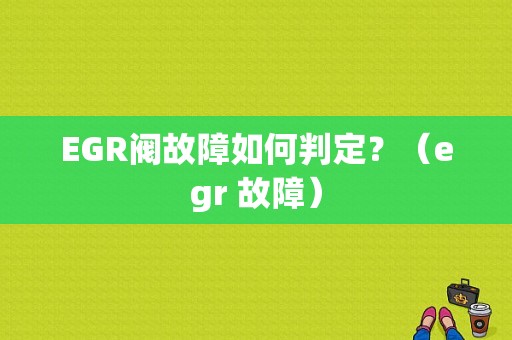 EGR阀故障如何判定？（egr 故障）-图1