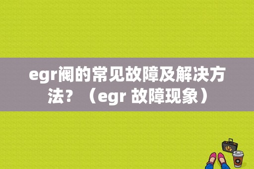 egr阀的常见故障及解决方法？（egr 故障现象）-图1