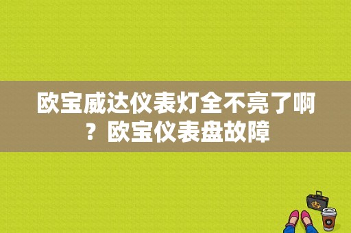 欧宝威达仪表灯全不亮了啊？欧宝仪表盘故障-图1