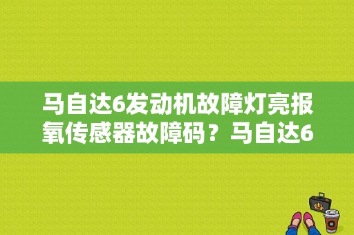 马自达6发动机故障灯亮报氧传感器故障码？马自达6新发动机故障灯亮-图1