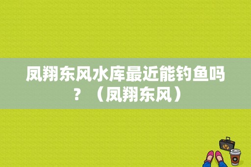 凤翔东风水库最近能钓鱼吗？（凤翔东风）-图1