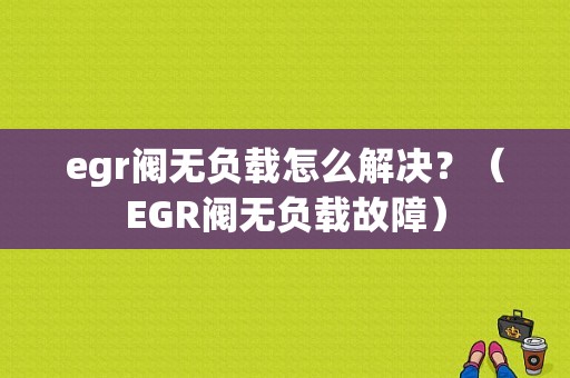 egr阀无负载怎么解决？（EGR阀无负载故障）-图1